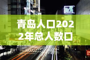 青岛人口2022年总人数口：青岛人口总量统计