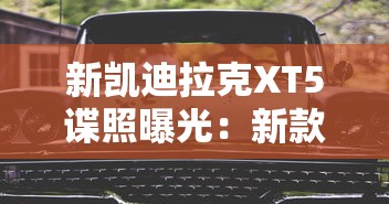 新凯迪拉克XT5谍照曝光:新款凯迪拉克XT5上市时间 新凯迪拉克XT5谍照曝光:新款凯迪拉克XT5上市时间