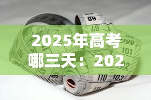 2025年高考哪三天:2025高考时间是几月几日开始的 2025年高考哪三天:2025高考时间是几月几日开始的