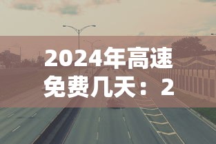 2024年高速免费几天：2024年高速免费日历表