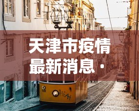 天津市疫情最新消息 · 天津市最新新闻 天津市疫情最新消息 · 天津市最新新闻