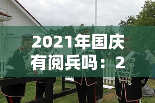 2021年国庆有阅兵吗：2021年国庆有阅兵吗视频