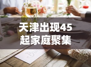 天津出现45起家庭聚集疫情 · 天津感染者