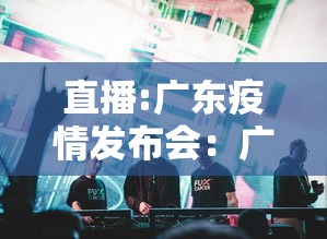 直播:广东疫情发布会：广东疫情防控最新动态