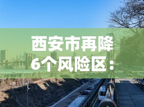 西安市再降6个风险区：西安封控区最新消息