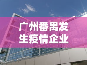 广州番禺发生疫情企业不停产：番禺停运最新消息今天