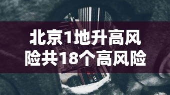 北京1地升高风险共18个高风险区:北京高风险地区查询地图 北京1地升高风险共18个高风险区:北京高风险地区查询地图