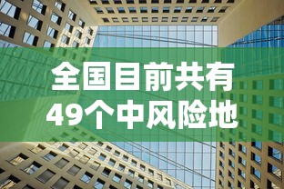 全国目前共有49个中风险地区（全国目前共有49个中风险地区有哪些）