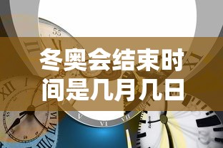 冬奥会结束时间是几月几日 冬奥会结束时间是几月几日