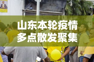 山东本轮疫情多点散发聚集性强：山东最近出现大量感染病