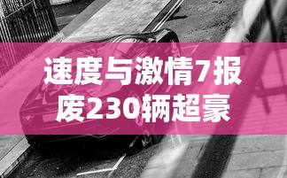 速度与激情7报废230辆超豪华跑车 · 速度与激情7超级跑车 速度与激情7报废230辆超豪华跑车 · 速度与激情7超级跑车