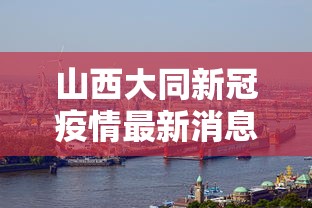 山西大同新冠疫情最新消息(山西省大同近期疫情情况) 山西大同新冠疫情最新消息(山西省大同近期疫情情况)