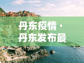 丹东疫情 · 丹东发布最新通告