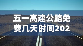 五一高速公路免费几天时间2023 · 五一高速路免费的时间2026