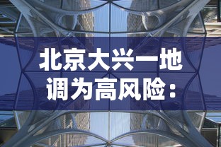 北京大兴一地调为高风险:北京大兴区大风 北京大兴一地调为高风险:北京大兴区大风