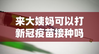 来大姨妈可以打新冠疫苗接种吗?(来大姨妈能打疫苗不) 来大姨妈可以打新冠疫苗接种吗?(来大姨妈能打疫苗不)