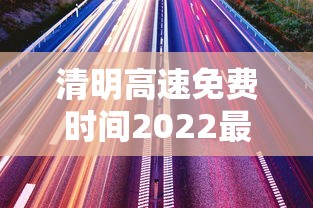 清明高速免费时间2022最新通知：清明高速免费几点到几点