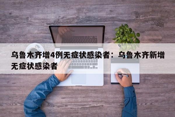 乌鲁木齐增4例无症状感染者:乌鲁木齐新增无症状感染者