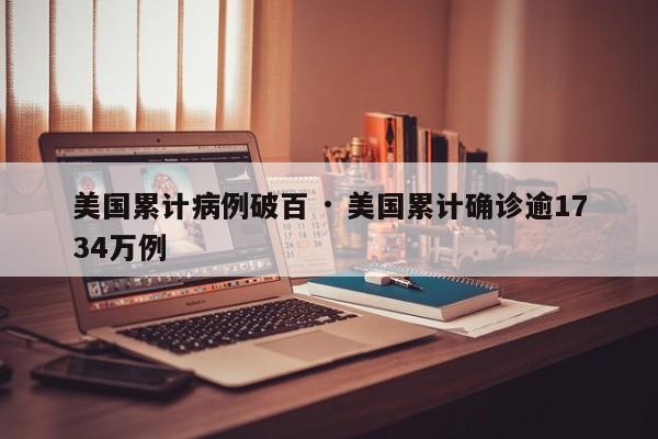 美国累计病例破百 · 美国累计确诊逾1734万例