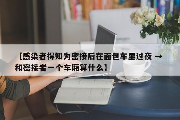 【感染者得知为密接后在面包车里过夜 → 和密接者一个车厢算什么】