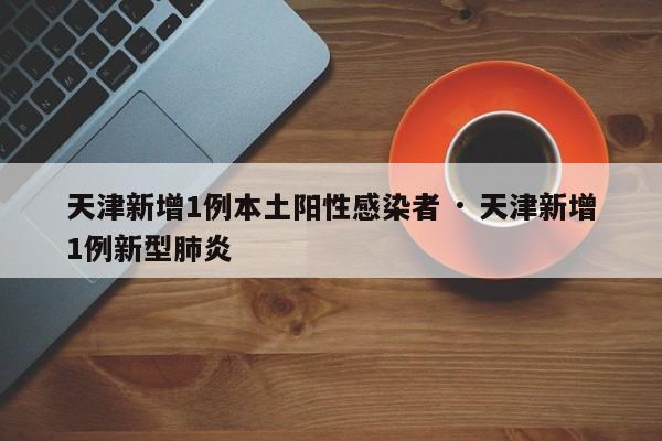 天津新增1例本土阳性感染者 · 天津新增1例新型肺炎