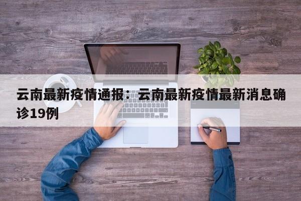 云南最新疫情通报:云南最新疫情最新消息确诊19例