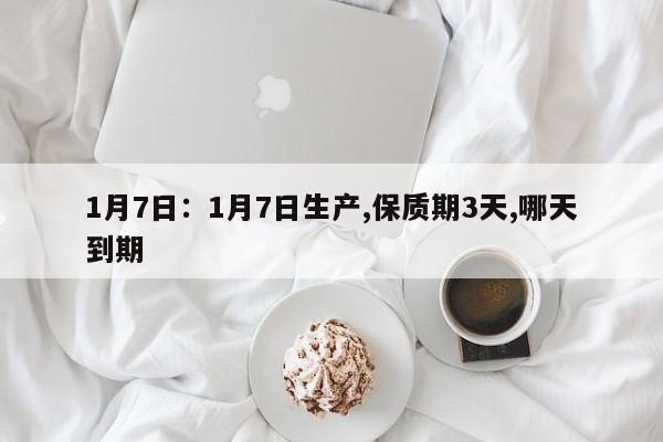 1月7日:1月7日生产,保质期3天,哪天到期