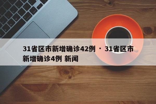 31省区市新增确诊42例 · 31省区市新增确诊4例 新闻
