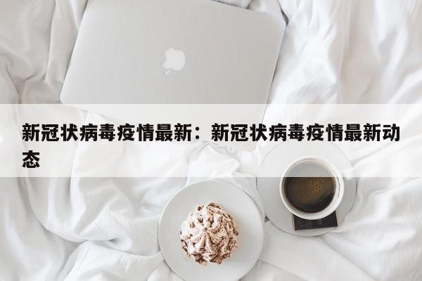 新冠状病毒疫情最新:新冠状病毒疫情最新动态
