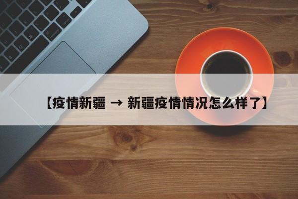 【疫情新疆 → 新疆疫情情况怎么样了】