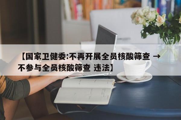 【国家卫健委:不再开展全员核酸筛查 → 不参与全员核酸筛查 违法】
