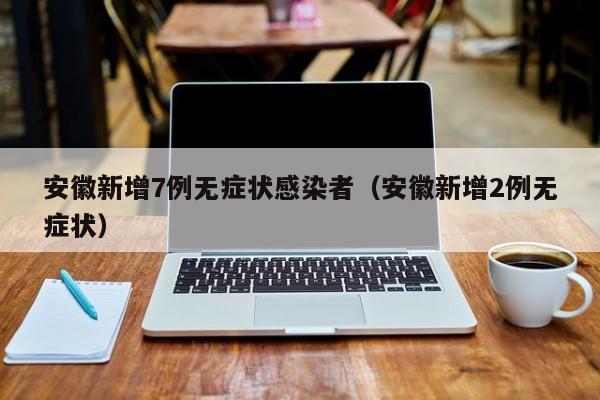 安徽新增7例无症状感染者(安徽新增2例无症状)