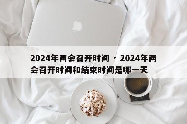 2024年两会召开时间 · 2024年两会召开时间和结束时间是哪一天