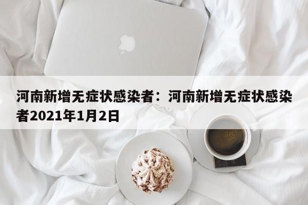 河南新增无症状感染者:河南新增无症状感染者2021年1月2日