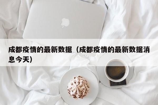 成都疫情的最新数据(成都疫情的最新数据消息今天)