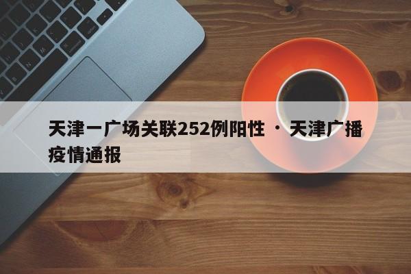 天津一广场关联252例阳性 · 天津广播疫情通报