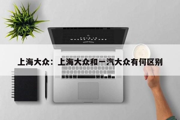 上海大众:上海大众和一汽大众有何区别