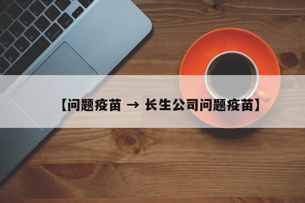 【问题疫苗 → 长生公司问题疫苗】