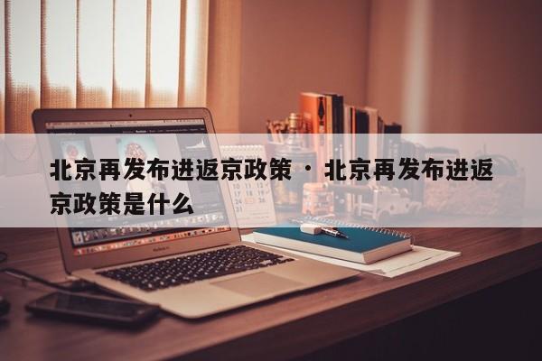 北京再发布进返京政策 · 北京再发布进返京政策是什么