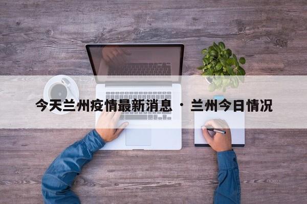 今天兰州疫情最新消息 · 兰州今日情况