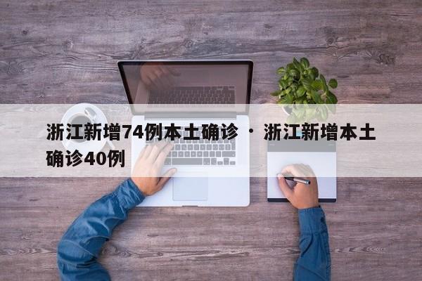 浙江新增74例本土确诊 · 浙江新增本土确诊40例
