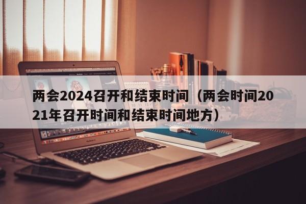 两会2024召开和结束时间(两会时间2021年召开时间和结束时间地方)