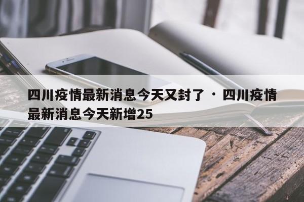 四川疫情最新消息今天又封了 · 四川疫情最新消息今天新增25
