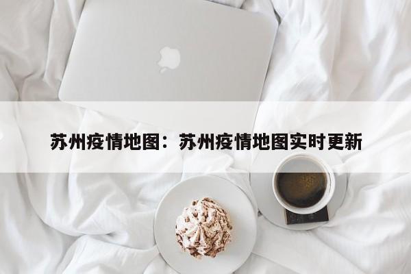 苏州疫情地图:苏州疫情地图实时更新