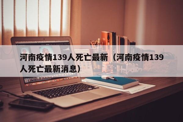 河南疫情139人死亡最新(河南疫情139人死亡最新消息)