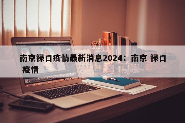 南京禄口疫情最新消息2024:南京 禄口 疫情