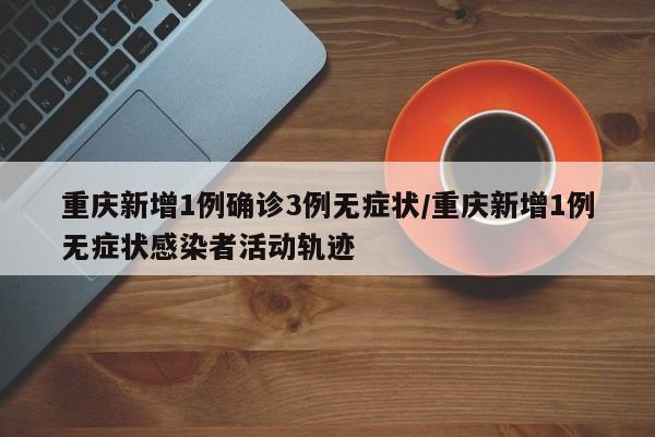 重庆新增1例确诊3例无症状/重庆新增1例无症状感染者活动轨迹