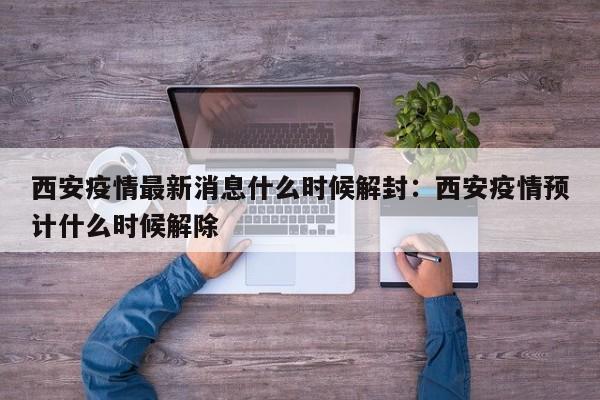 西安疫情最新消息什么时候解封:西安疫情预计什么时候解除