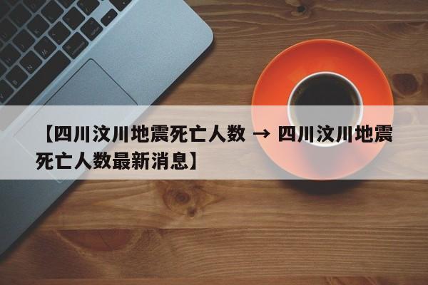 【四川汶川地震死亡人数 → 四川汶川地震死亡人数最新消息】