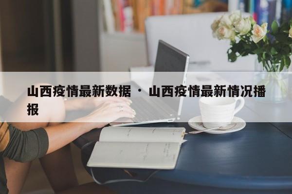 山西疫情最新数据 · 山西疫情最新情况播报